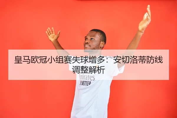 皇马欧冠小组赛失球增多：安切洛蒂防线调整解析