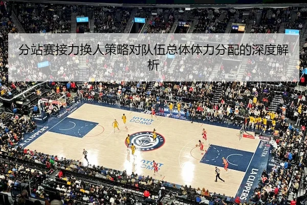分站赛接力换人策略对队伍总体体力分配的深度解析