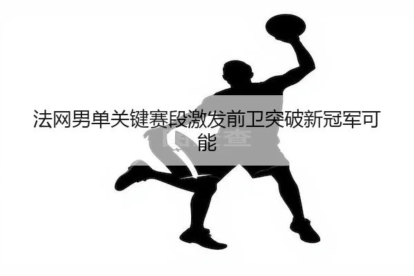 法网男单关键赛段激发前卫突破新冠军可能