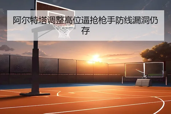 阿尔特塔调整高位逼抢枪手防线漏洞仍存